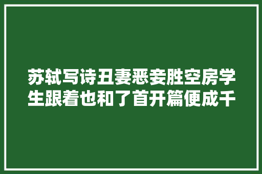 苏轼写诗丑妻恶妾胜空房学生跟着也和了首开篇便成千古名句