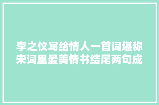 李之仪写给情人一首词堪称宋词里最美情书结尾两句成千古绝唱