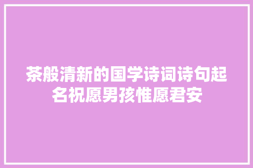 茶般清新的国学诗词诗句起名祝愿男孩惟愿君安