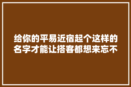 给你的平易近宿起个这样的名字才能让搭客都想来忘不了