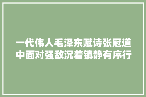 一代伟人毛泽东赋诗张冠道中面对强敌沉着镇静有序行军转战