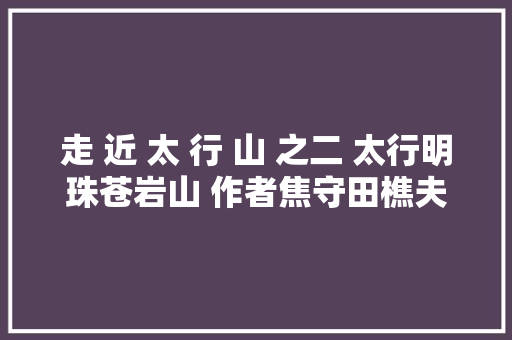 走 近 太 行 山 之二 太行明珠苍岩山 作者焦守田樵夫