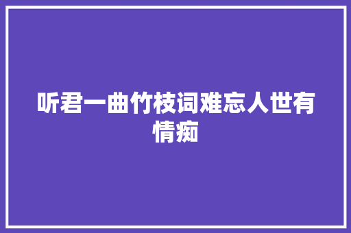 听君一曲竹枝词难忘人世有情痴