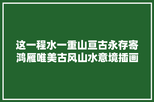 这一程水一重山亘古永存寄鸿雁唯美古风山水意境插画不雅赏