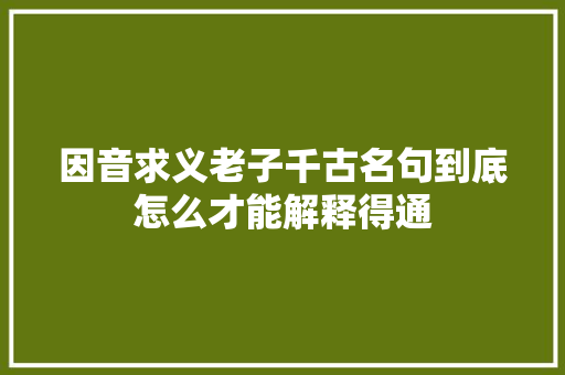 因音求义老子千古名句到底怎么才能解释得通