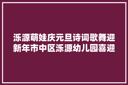 泺源萌娃庆元旦诗词歌舞迎新年市中区泺源幼儿园喜迎元旦