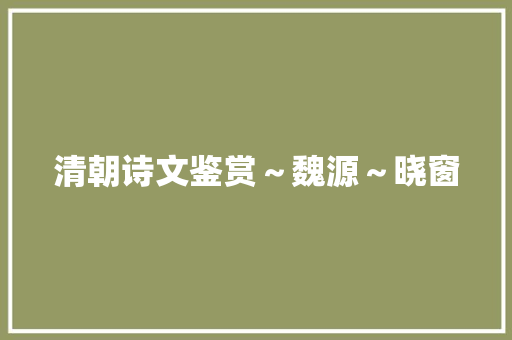 清朝诗文鉴赏～魏源～晓窗