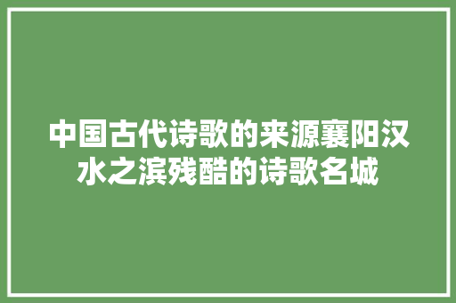 中国古代诗歌的来源襄阳汉水之滨残酷的诗歌名城