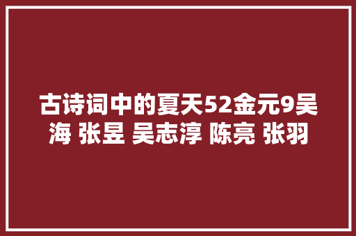 古诗词中的夏天52金元9吴海 张昱 吴志淳 陈亮 张羽