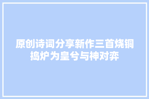 原创诗词分享新作三首烧铜捣炉为皇兮与神对弈