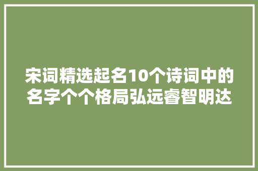 宋词精选起名10个诗词中的名字个个格局弘远睿智明达