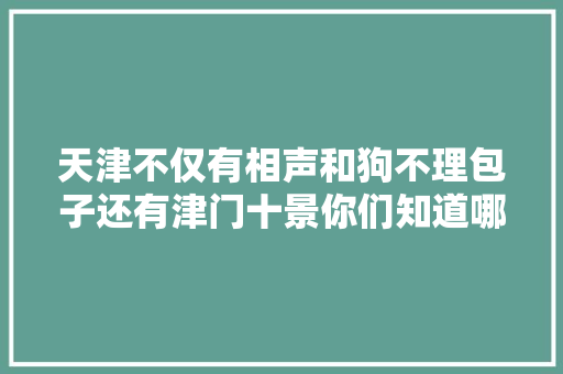 天津不仅有相声和狗不理包子还有津门十景你们知道哪十景吗
