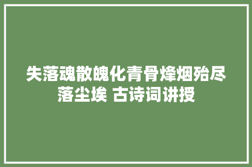 失落魂散魄化青骨烽烟殆尽落尘埃 古诗词讲授