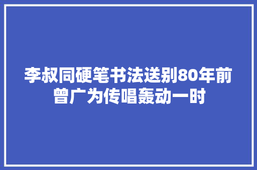 李叔同硬笔书法送别80年前曾广为传唱轰动一时