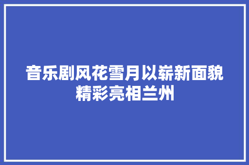 音乐剧风花雪月以崭新面貌精彩亮相兰州