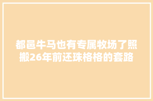 都邑牛马也有专属牧场了照搬26年前还珠格格的套路没想到爆火