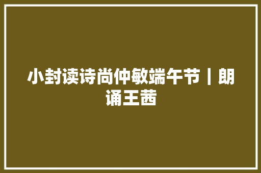 小封读诗尚仲敏端午节｜朗诵王茜