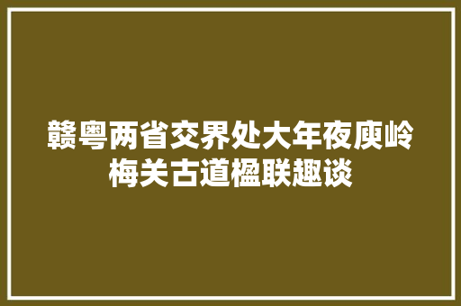赣粤两省交界处大年夜庾岭梅关古道楹联趣谈