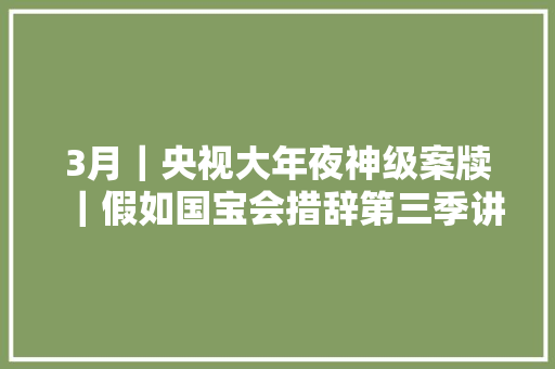 3月｜央视大年夜神级案牍｜假如国宝会措辞第三季讲授案牍摘抄