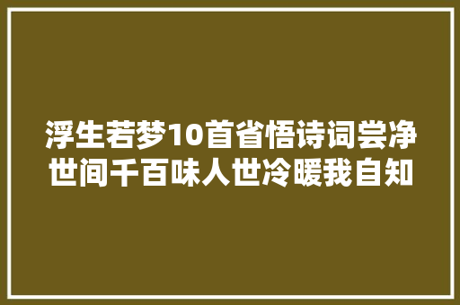 浮生若梦10首省悟诗词尝净世间千百味人世冷暖我自知