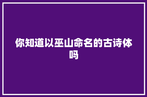 你知道以巫山命名的古诗体吗