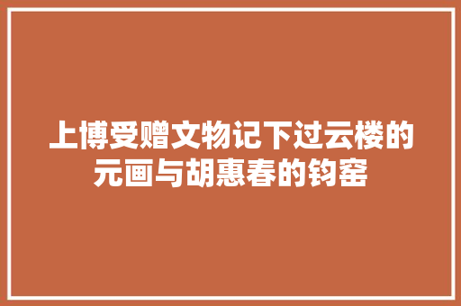 上博受赠文物记下过云楼的元画与胡惠春的钧窑