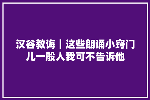 汉谷教诲｜这些朗诵小窍门儿一般人我可不告诉他