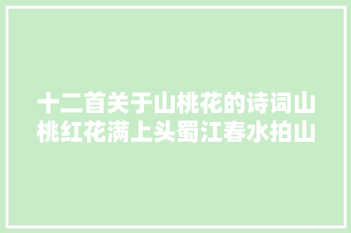 十二首关于山桃花的诗词山桃红花满上头蜀江春水拍山流