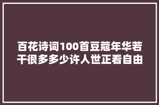 百花诗词100首豆蔻年华若干很多多少许人世正看自由花