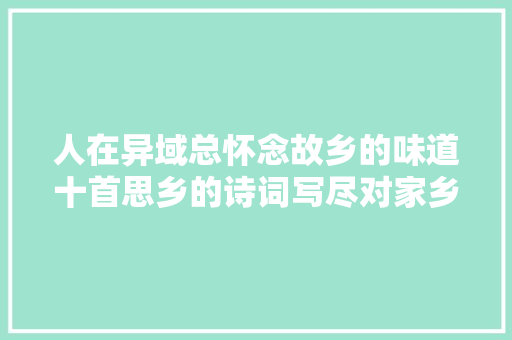 人在异域总怀念故乡的味道十首思乡的诗词写尽对家乡的思念