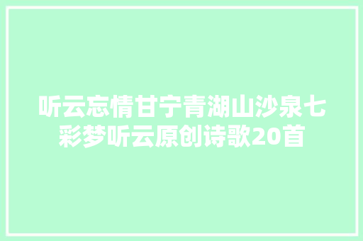 听云忘情甘宁青湖山沙泉七彩梦听云原创诗歌20首