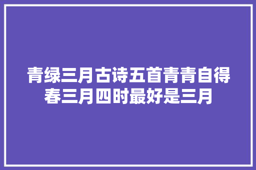 青绿三月古诗五首青青自得春三月四时最好是三月