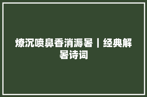 燎沉喷鼻香消溽暑｜经典解暑诗词