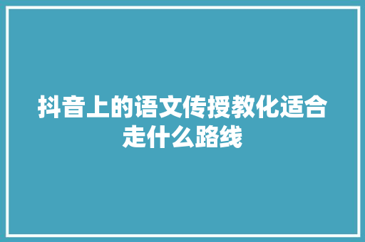 抖音上的语文传授教化适合走什么路线