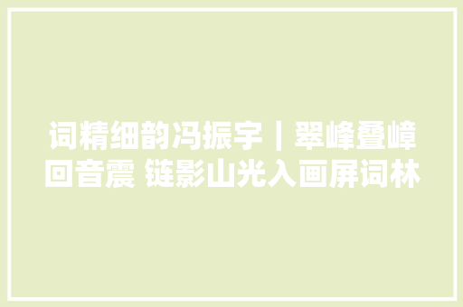 词精细韵冯振宇｜翠峰叠嶂回音震 链影山光入画屏词林正韵