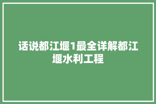 话说都江堰1最全详解都江堰水利工程