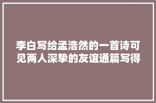 李白写给孟浩然的一首诗可见两人深挚的友谊通篇写得很是动听
