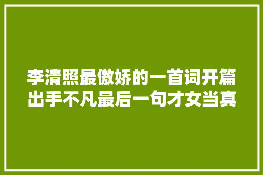 李清照最傲娇的一首词开篇出手不凡最后一句才女当真不留情面