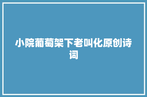 小院葡萄架下老叫化原创诗词