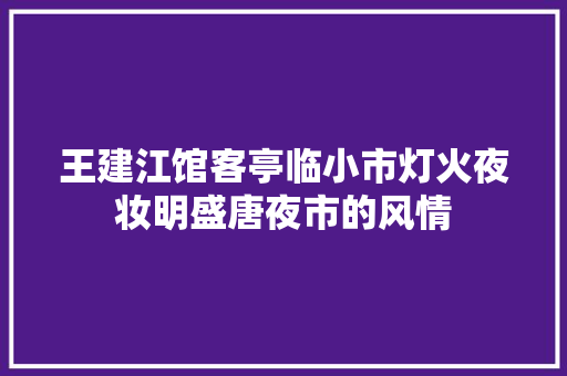 王建江馆客亭临小市灯火夜妆明盛唐夜市的风情