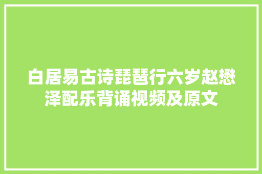 白居易古诗琵琶行六岁赵懋泽配乐背诵视频及原文