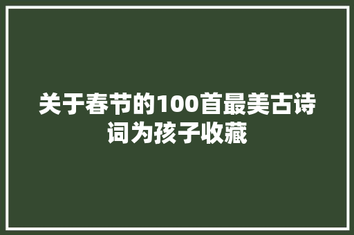 关于春节的100首最美古诗词为孩子收藏