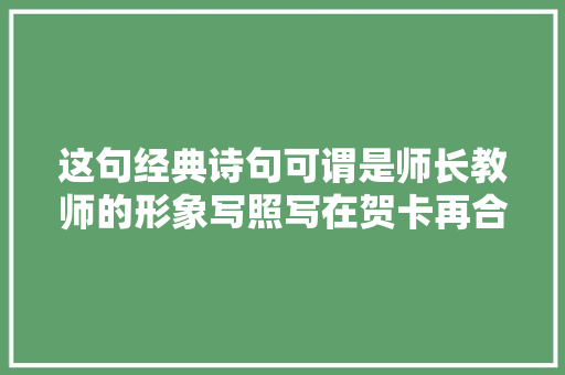 这句经典诗句可谓是师长教师的形象写照写在贺卡再合适不过了