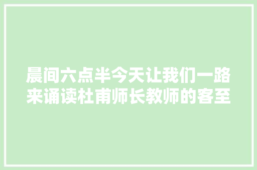晨间六点半今天让我们一路来诵读杜甫师长教师的客至若何