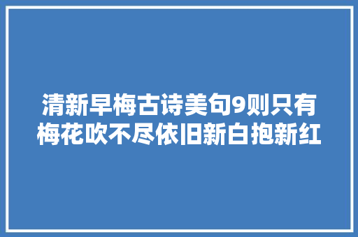 清新早梅古诗美句9则只有梅花吹不尽依旧新白抱新红