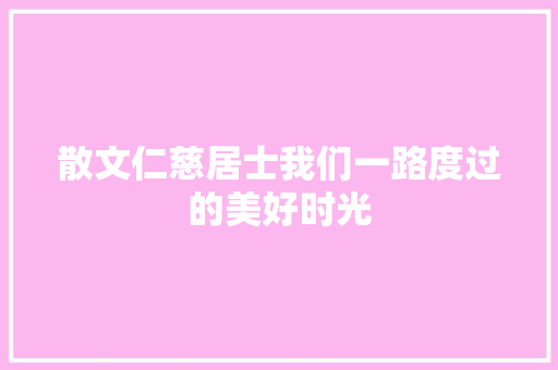 散文仁慈居士我们一路度过的美好时光