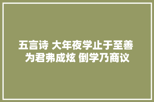 五言诗 大年夜学止于至善 为君弗成炫 倒学乃商议