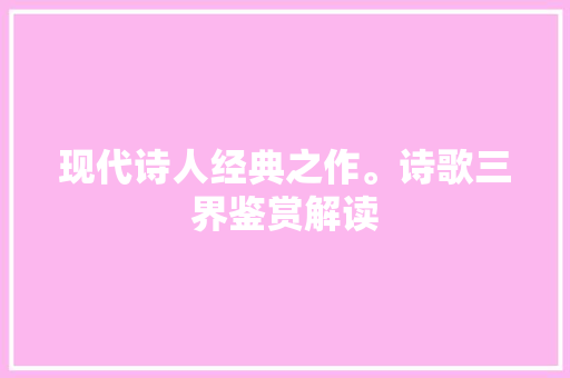 现代诗人经典之作。诗歌三界鉴赏解读