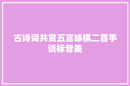 古诗词共赏五言咏棋二首手谈标昔美
