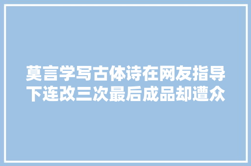 莫言学写古体诗在网友指导下连改三次最后成品却遭众网友质疑